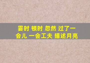 霎时 顿时 忽然 过了一会儿 一会工夫 描述月亮